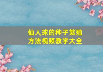 仙人球的种子繁殖方法视频教学大全