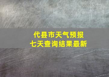 代县市天气预报七天查询结果最新