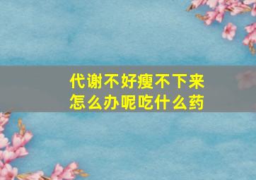 代谢不好瘦不下来怎么办呢吃什么药