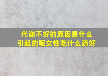 代谢不好的原因是什么引起的呢女性吃什么药好