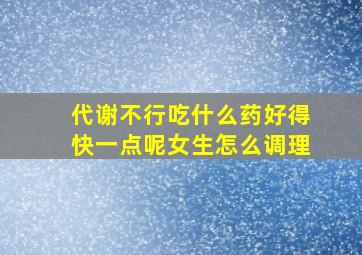 代谢不行吃什么药好得快一点呢女生怎么调理