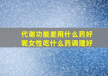 代谢功能差用什么药好呢女性吃什么药调理好