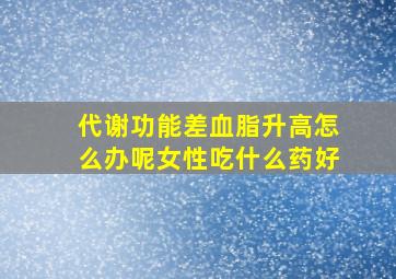 代谢功能差血脂升高怎么办呢女性吃什么药好