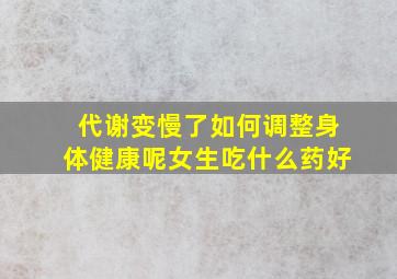 代谢变慢了如何调整身体健康呢女生吃什么药好