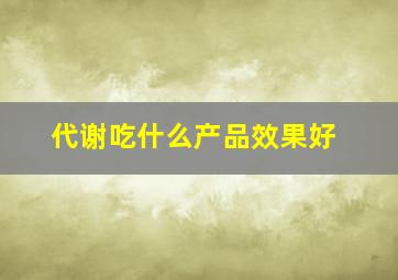 代谢吃什么产品效果好