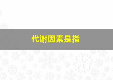 代谢因素是指