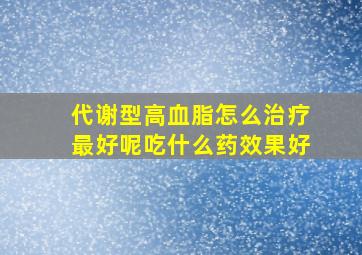 代谢型高血脂怎么治疗最好呢吃什么药效果好