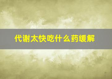 代谢太快吃什么药缓解