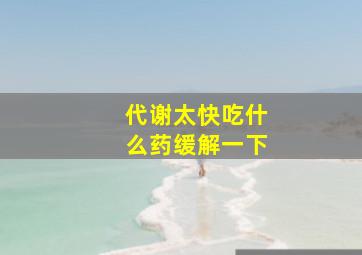 代谢太快吃什么药缓解一下