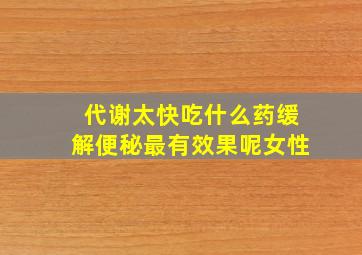 代谢太快吃什么药缓解便秘最有效果呢女性