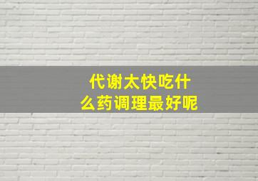 代谢太快吃什么药调理最好呢