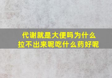 代谢就是大便吗为什么拉不出来呢吃什么药好呢