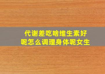 代谢差吃啥维生素好呢怎么调理身体呢女生