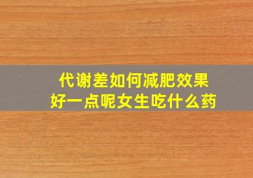 代谢差如何减肥效果好一点呢女生吃什么药