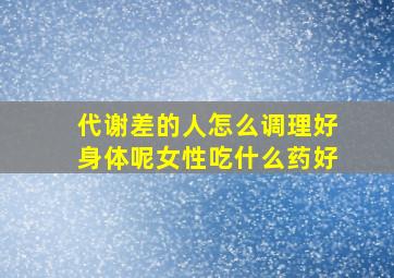 代谢差的人怎么调理好身体呢女性吃什么药好