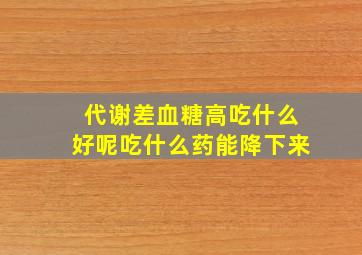 代谢差血糖高吃什么好呢吃什么药能降下来