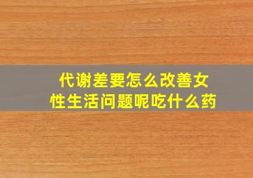 代谢差要怎么改善女性生活问题呢吃什么药