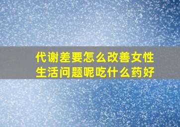 代谢差要怎么改善女性生活问题呢吃什么药好