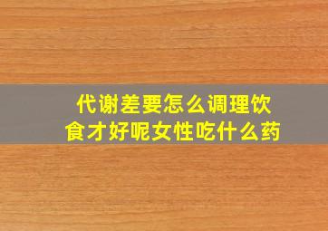 代谢差要怎么调理饮食才好呢女性吃什么药