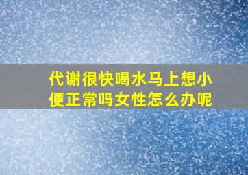 代谢很快喝水马上想小便正常吗女性怎么办呢