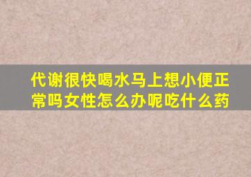 代谢很快喝水马上想小便正常吗女性怎么办呢吃什么药