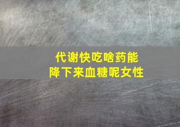 代谢快吃啥药能降下来血糖呢女性