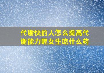 代谢快的人怎么提高代谢能力呢女生吃什么药