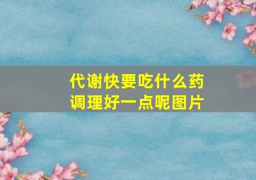 代谢快要吃什么药调理好一点呢图片