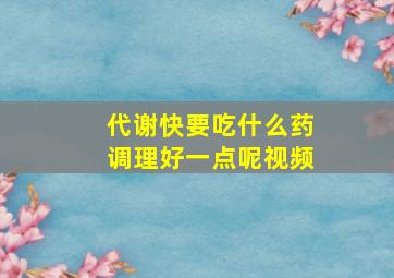 代谢快要吃什么药调理好一点呢视频