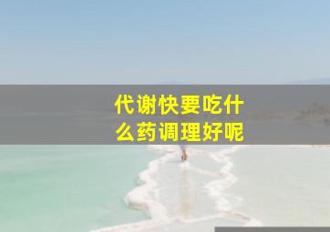 代谢快要吃什么药调理好呢