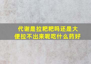 代谢是拉粑粑吗还是大便拉不出来呢吃什么药好