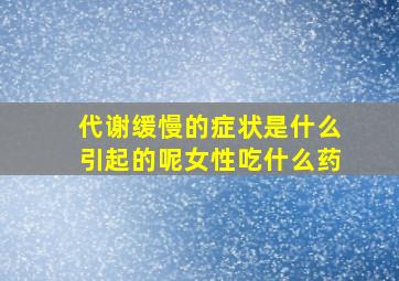 代谢缓慢的症状是什么引起的呢女性吃什么药