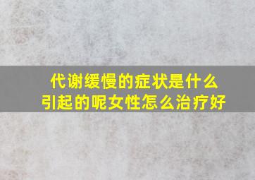 代谢缓慢的症状是什么引起的呢女性怎么治疗好