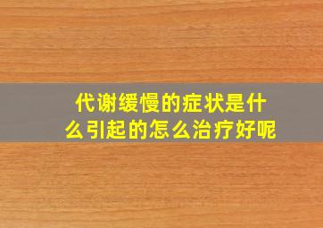 代谢缓慢的症状是什么引起的怎么治疗好呢