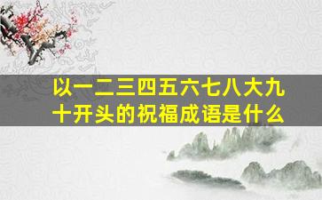 以一二三四五六七八大九十开头的祝福成语是什么