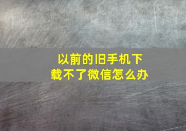 以前的旧手机下载不了微信怎么办