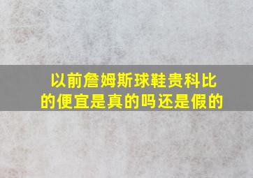 以前詹姆斯球鞋贵科比的便宜是真的吗还是假的