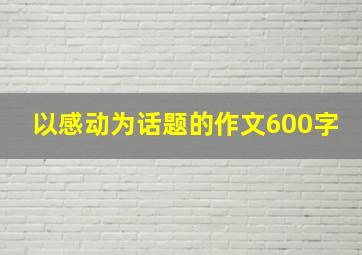 以感动为话题的作文600字