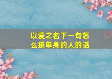 以爱之名下一句怎么接单身的人的话