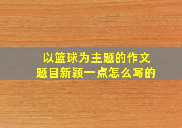 以篮球为主题的作文题目新颖一点怎么写的