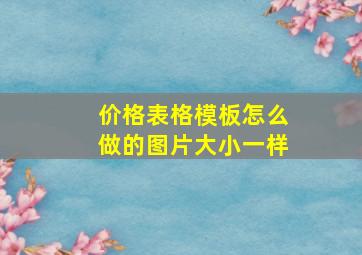 价格表格模板怎么做的图片大小一样