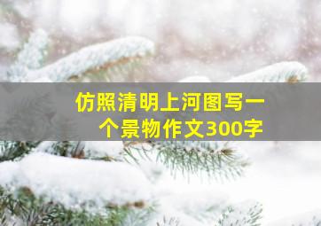 仿照清明上河图写一个景物作文300字