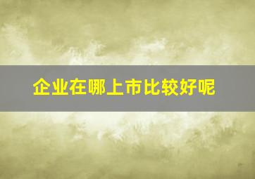 企业在哪上市比较好呢