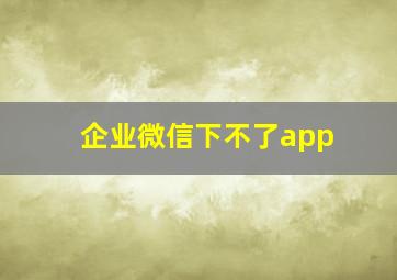 企业微信下不了app