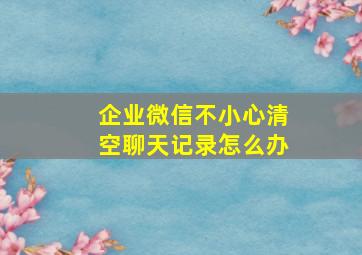 企业微信不小心清空聊天记录怎么办