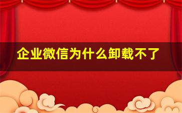 企业微信为什么卸载不了