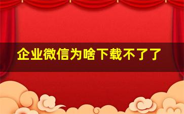 企业微信为啥下载不了了