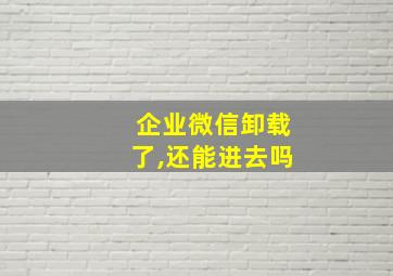 企业微信卸载了,还能进去吗