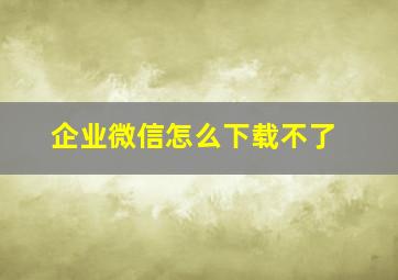 企业微信怎么下载不了