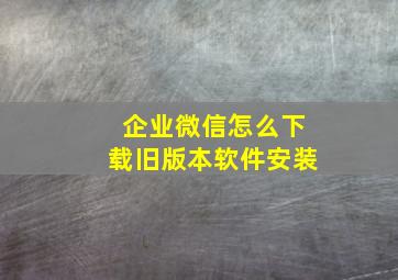 企业微信怎么下载旧版本软件安装